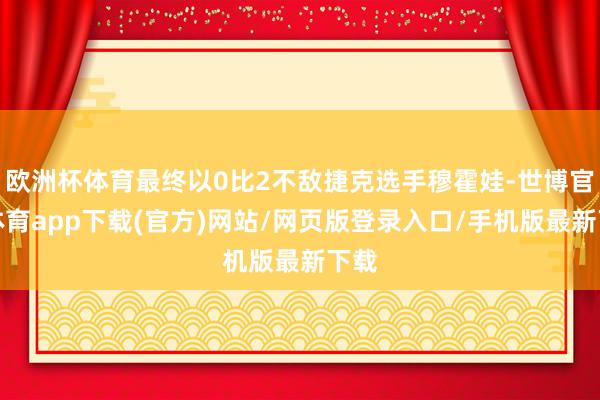 歐洲杯體育最終以0比2不敵捷克選手穆霍娃-世博官方體育app下載(官方)網(wǎng)站/網(wǎng)頁(yè)版登錄入口/手機(jī)版最新下載