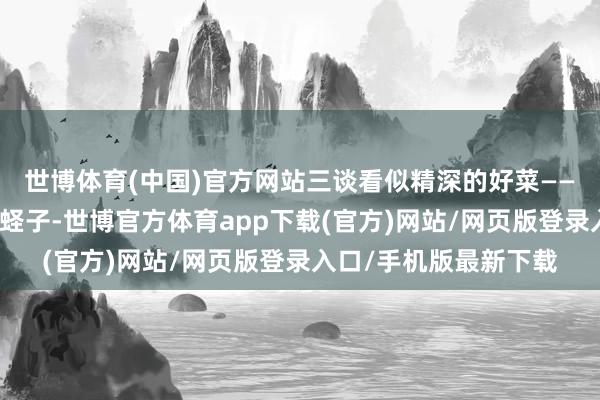 世博體育(中國)官方網站三談看似精深的好菜——炸蝦仁、醬牛肉、炒蟶子-世博官方體育app下載(官方)網站/網頁版登錄入口/手機版最新下載