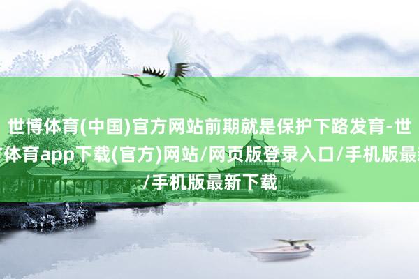 世博體育(中國)官方網站前期就是保護下路發育-世博官方體育app下載(官方)網站/網頁版登錄入口/手機版最新下載