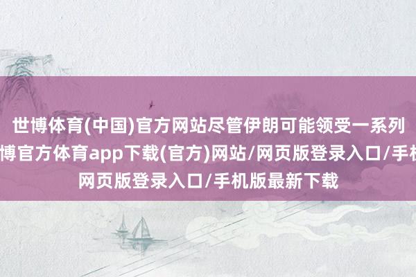 世博體育(中國)官方網站盡管伊朗可能領受一系列襲擊步調-世博官方體育app下載(官方)網站/網頁版登錄入口/手機版最新下載