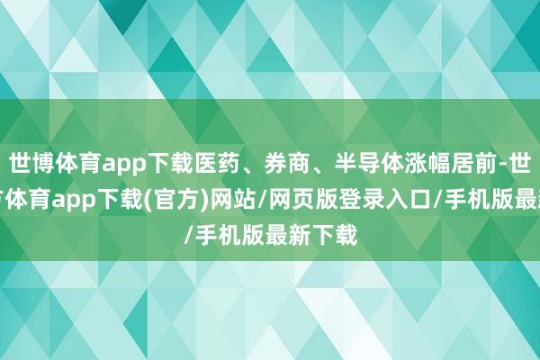 世博體育app下載醫(yī)藥、券商、半導(dǎo)體漲幅居前-世博官方體育app下載(官方)網(wǎng)站/網(wǎng)頁版登錄入口/手機(jī)版最新下載