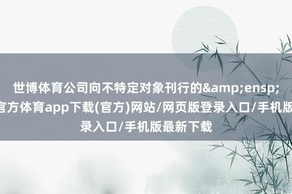 世博體育公司向不特定對象刊行的 60-世博官方體育app下載(官方)網(wǎng)站/網(wǎng)頁版登錄入口/手機版最新下載
