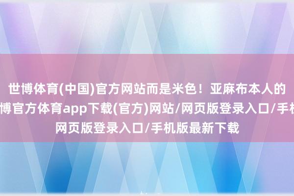 世博體育(中國)官方網站而是米色！亞麻布本人的情緒其次-世博官方體育app下載(官方)網站/網頁版登錄入口/手機版最新下載