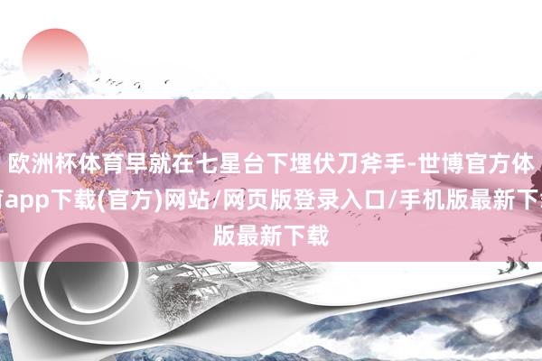 歐洲杯體育早就在七星臺下埋伏刀斧手-世博官方體育app下載(官方)網站/網頁版登錄入口/手機版最新下載