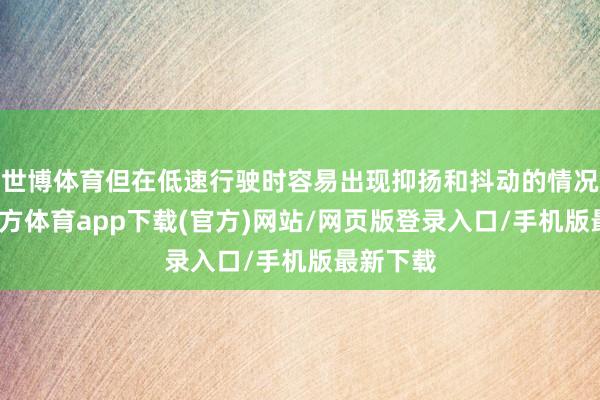 世博體育但在低速行駛時(shí)容易出現(xiàn)抑揚(yáng)和抖動(dòng)的情況-世博官方體育app下載(官方)網(wǎng)站/網(wǎng)頁(yè)版登錄入口/手機(jī)版最新下載