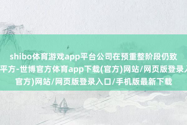 shibo體育游戲app平臺公司在預重整階段仍致力于守護了坐褥操辦平方-世博官方體育app下載(官方)網站/網頁版登錄入口/手機版最新下載