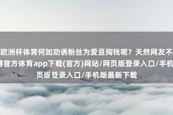 歐洲杯體育何如勸誘粉絲為愛豆掏錢呢？天然網(wǎng)友不是演員-世博官方體育app下載(官方)網(wǎng)站/網(wǎng)頁版登錄入口/手機(jī)版最新下載