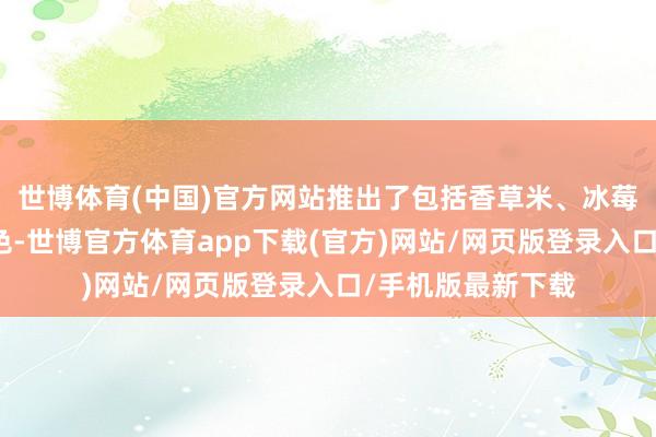 世博體育(中國)官方網站推出了包括香草米、冰莓粉在內的七種車色-世博官方體育app下載(官方)網站/網頁版登錄入口/手機版最新下載