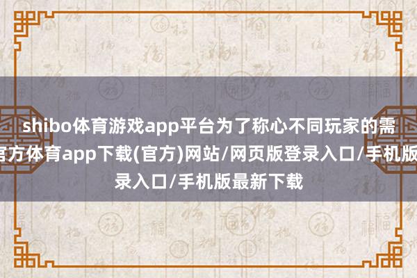 shibo體育游戲app平臺為了稱心不同玩家的需求-世博官方體育app下載(官方)網站/網頁版登錄入口/手機版最新下載