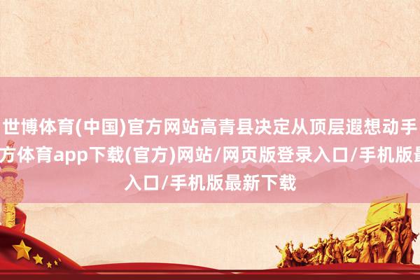 世博體育(中國(guó))官方網(wǎng)站高青縣決定從頂層遐想動(dòng)手-世博官方體育app下載(官方)網(wǎng)站/網(wǎng)頁版登錄入口/手機(jī)版最新下載