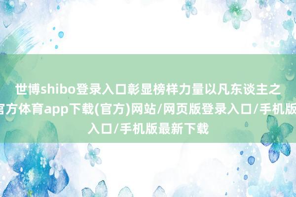 世博shibo登錄入口彰顯榜樣力量　　以凡東談主之軀-世博官方體育app下載(官方)網站/網頁版登錄入口/手機版最新下載