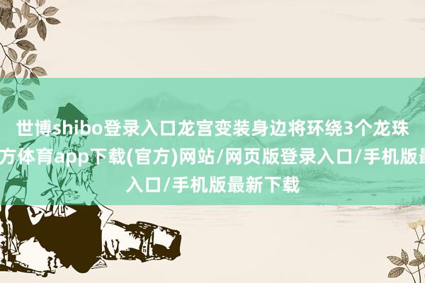 世博shibo登錄入口龍宮變裝身邊將環繞3個龍珠-世博官方體育app下載(官方)網站/網頁版登錄入口/手機版最新下載