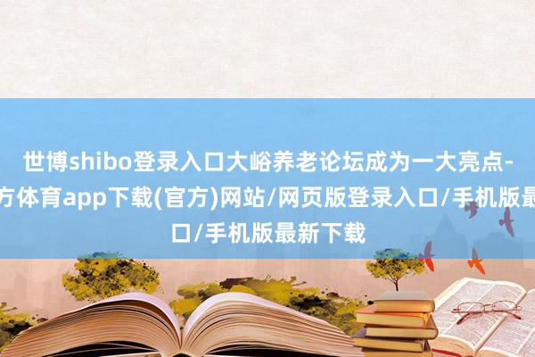 世博shibo登錄入口大峪養(yǎng)老論壇成為一大亮點(diǎn)-世博官方體育app下載(官方)網(wǎng)站/網(wǎng)頁版登錄入口/手機(jī)版最新下載