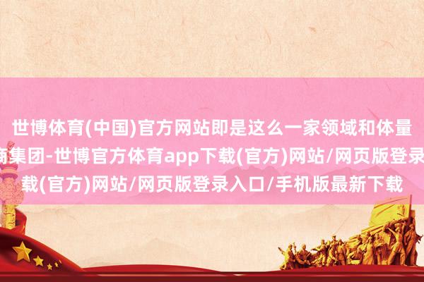 世博體育(中國)官方網站即是這么一家領域和體量如斯精深的汽車經銷商集團-世博官方體育app下載(官方)網站/網頁版登錄入口/手機版最新下載