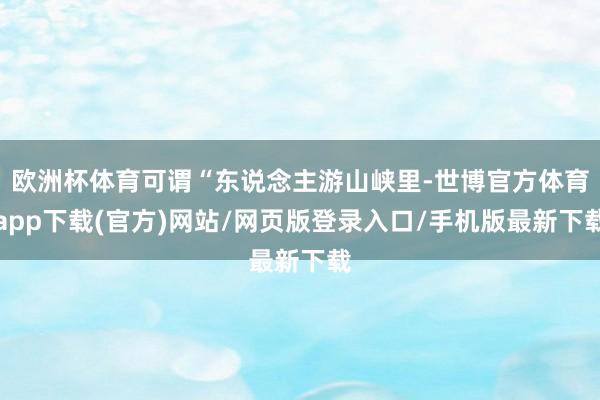 歐洲杯體育可謂“東說念主游山峽里-世博官方體育app下載(官方)網站/網頁版登錄入口/手機版最新下載