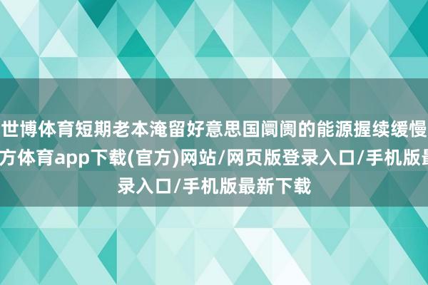 世博體育短期老本淹留好意思國阛阓的能源握續緩慢-世博官方體育app下載(官方)網站/網頁版登錄入口/手機版最新下載