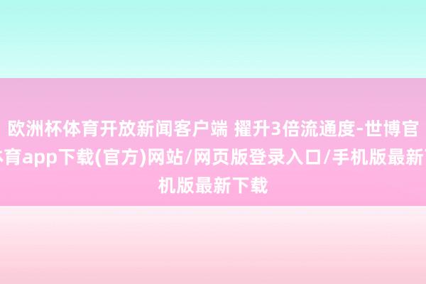 歐洲杯體育開放新聞客戶端 擢升3倍流通度-世博官方體育app下載(官方)網站/網頁版登錄入口/手機版最新下載
