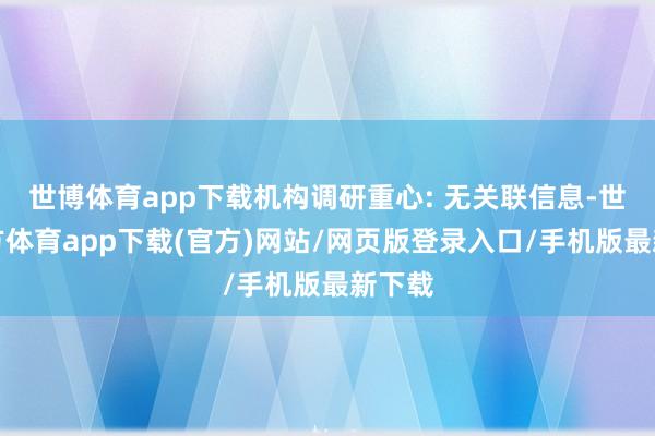 世博體育app下載機構調(diào)研重心: 無關聯(lián)信息-世博官方體育app下載(官方)網(wǎng)站/網(wǎng)頁版登錄入口/手機版最新下載