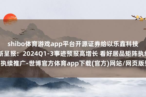 shibo體育游戲app平臺(tái)開源證券給以樂鑫科技買入評(píng)級(jí) 公司信息更新呈報(bào)：2024Q1-3事跡預(yù)報(bào)高增長(zhǎng) 看好居品矩陣執(zhí)續(xù)推廣-世博官方體育app下載(官方)網(wǎng)站/網(wǎng)頁(yè)版登錄入口/手機(jī)版最新下載