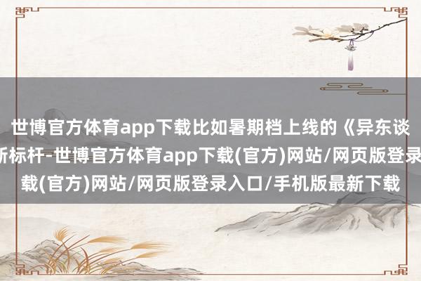 世博官方體育app下載比如暑期檔上線的《異東談主之下》成為漫改劇新標(biāo)桿-世博官方體育app下載(官方)網(wǎng)站/網(wǎng)頁版登錄入口/手機(jī)版最新下載