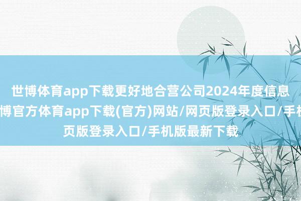 世博體育app下載更好地合營公司2024年度信息清晰使命-世博官方體育app下載(官方)網(wǎng)站/網(wǎng)頁版登錄入口/手機(jī)版最新下載