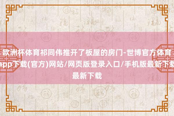 歐洲杯體育祁同偉推開了板屋的房門-世博官方體育app下載(官方)網站/網頁版登錄入口/手機版最新下載