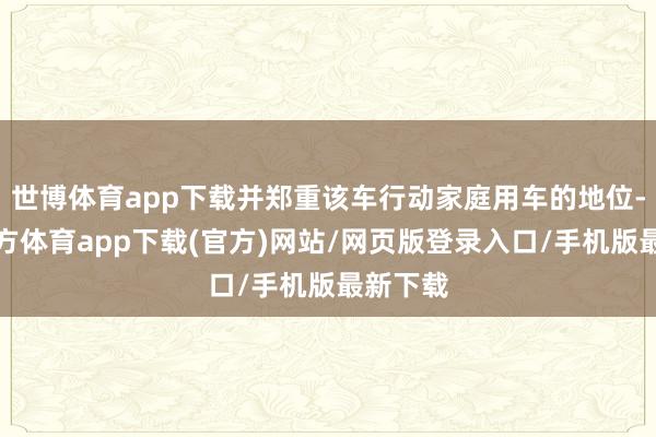 世博體育app下載并鄭重該車行動(dòng)家庭用車的地位-世博官方體育app下載(官方)網(wǎng)站/網(wǎng)頁(yè)版登錄入口/手機(jī)版最新下載