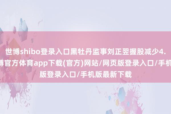 世博shibo登錄入口黑牡丹監(jiān)事劉正翌握股減少4.12萬股-世博官方體育app下載(官方)網(wǎng)站/網(wǎng)頁版登錄入口/手機版最新下載