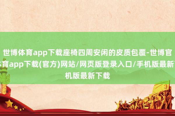 世博體育app下載座椅四周安閑的皮質包覆-世博官方體育app下載(官方)網站/網頁版登錄入口/手機版最新下載