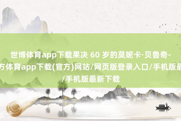 世博體育app下載果決 60 歲的莫妮卡·貝魯奇-世博官方體育app下載(官方)網(wǎng)站/網(wǎng)頁版登錄入口/手機(jī)版最新下載