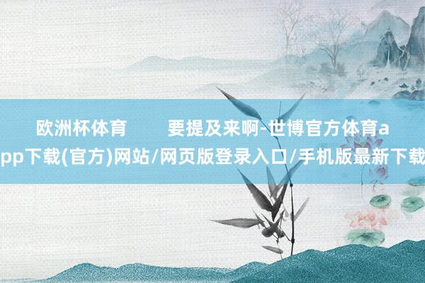 歐洲杯體育        要提及來啊-世博官方體育app下載(官方)網站/網頁版登錄入口/手機版最新下載