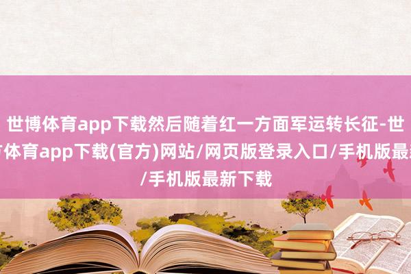 世博體育app下載然后隨著紅一方面軍運轉長征-世博官方體育app下載(官方)網站/網頁版登錄入口/手機版最新下載
