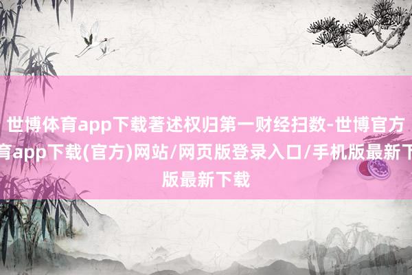 世博體育app下載著述權(quán)歸第一財經(jīng)掃數(shù)-世博官方體育app下載(官方)網(wǎng)站/網(wǎng)頁版登錄入口/手機版最新下載