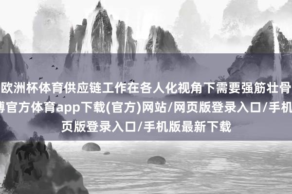 歐洲杯體育供應鏈工作在各人化視角下需要強筋壯骨的想維-世博官方體育app下載(官方)網站/網頁版登錄入口/手機版最新下載