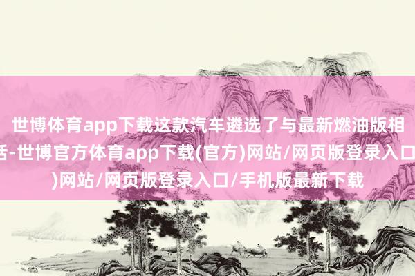 世博體育app下載這款汽車遴選了與最新燃油版相似的全新計議說話-世博官方體育app下載(官方)網站/網頁版登錄入口/手機版最新下載