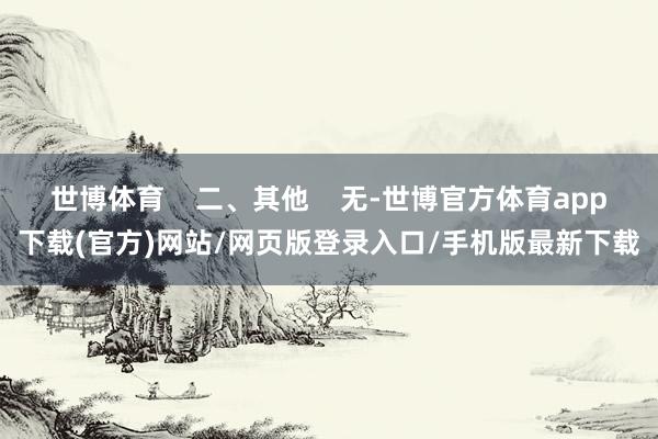 世博體育    二、其他    無-世博官方體育app下載(官方)網(wǎng)站/網(wǎng)頁版登錄入口/手機(jī)版最新下載
