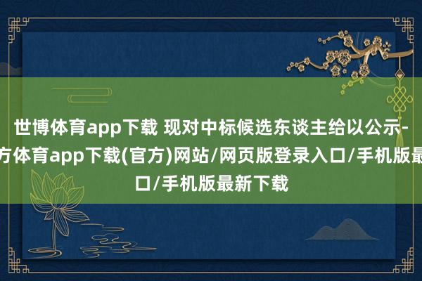 世博體育app下載 現(xiàn)對(duì)中標(biāo)候選東談主給以公示-世博官方體育app下載(官方)網(wǎng)站/網(wǎng)頁版登錄入口/手機(jī)版最新下載