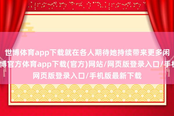 世博體育app下載就在各人期待她持續(xù)帶來更多閑靜的時間-世博官方體育app下載(官方)網站/網頁版登錄入口/手機版最新下載