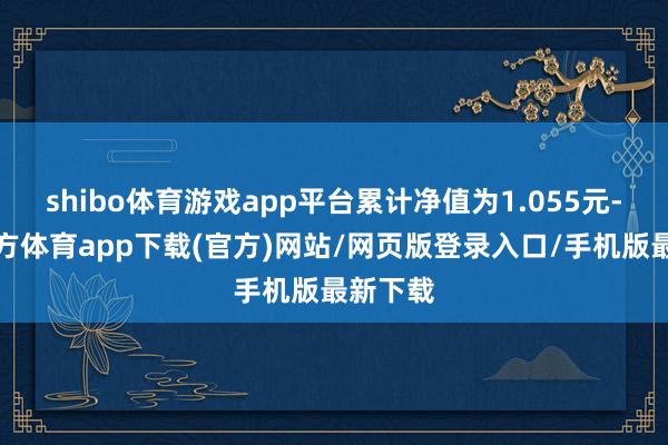 shibo體育游戲app平臺累計凈值為1.055元-世博官方體育app下載(官方)網站/網頁版登錄入口/手機版最新下載