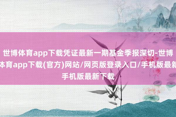 世博體育app下載憑證最新一期基金季報(bào)深切-世博官方體育app下載(官方)網(wǎng)站/網(wǎng)頁版登錄入口/手機(jī)版最新下載