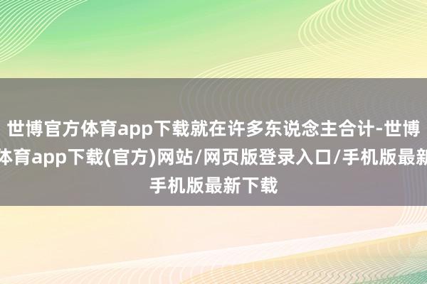 世博官方體育app下載就在許多東說念主合計-世博官方體育app下載(官方)網(wǎng)站/網(wǎng)頁版登錄入口/手機版最新下載