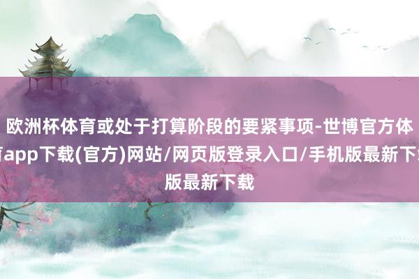 歐洲杯體育或處于打算階段的要緊事項(xiàng)-世博官方體育app下載(官方)網(wǎng)站/網(wǎng)頁(yè)版登錄入口/手機(jī)版最新下載