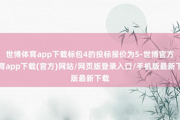 世博體育app下載標包4的投標報價為5-世博官方體育app下載(官方)網(wǎng)站/網(wǎng)頁版登錄入口/手機版最新下載