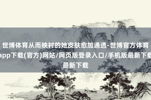 世博體育從而映襯的她皮膚愈加通透-世博官方體育app下載(官方)網站/網頁版登錄入口/手機版最新下載