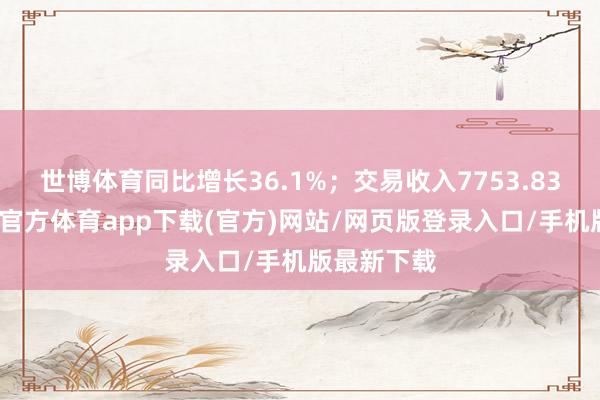 世博體育同比增長36.1%；交易收入7753.83億元-世博官方體育app下載(官方)網站/網頁版登錄入口/手機版最新下載