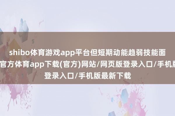 shibo體育游戲app平臺(tái)但短期動(dòng)能趨弱技能面來看-世博官方體育app下載(官方)網(wǎng)站/網(wǎng)頁(yè)版登錄入口/手機(jī)版最新下載