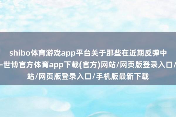 shibo體育游戲app平臺關于那些在近期反彈中推崇無力的板塊-世博官方體育app下載(官方)網站/網頁版登錄入口/手機版最新下載
