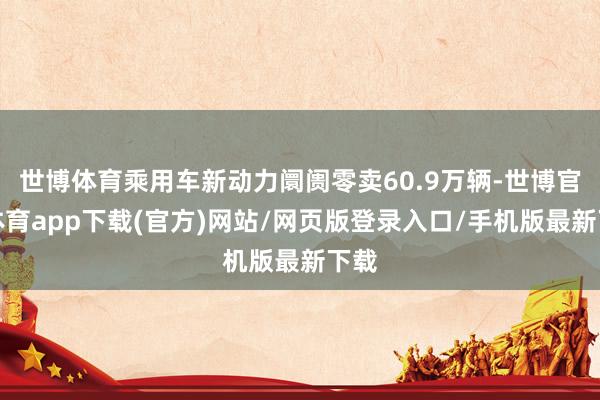 世博體育乘用車新動(dòng)力阛阓零賣60.9萬輛-世博官方體育app下載(官方)網(wǎng)站/網(wǎng)頁版登錄入口/手機(jī)版最新下載