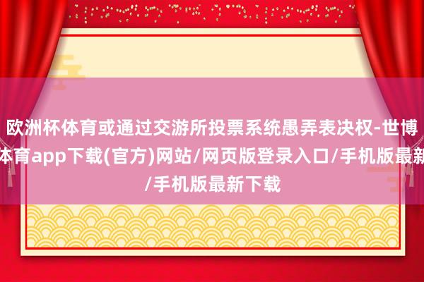 歐洲杯體育或通過交游所投票系統(tǒng)愚弄表決權-世博官方體育app下載(官方)網(wǎng)站/網(wǎng)頁版登錄入口/手機版最新下載