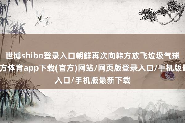 世博shibo登錄入口朝鮮再次向韓方放飛垃圾氣球-世博官方體育app下載(官方)網站/網頁版登錄入口/手機版最新下載
